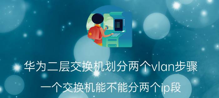 华为二层交换机划分两个vlan步骤 一个交换机能不能分两个ip段？